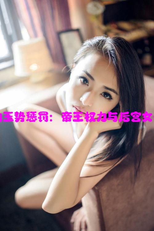 古代宫廷中的玉势惩罚：帝王权力与后宫女子命运的交织