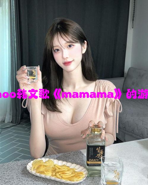 高潮：mamamoo韩文歌《mamama》的游戏舞台攻略分享