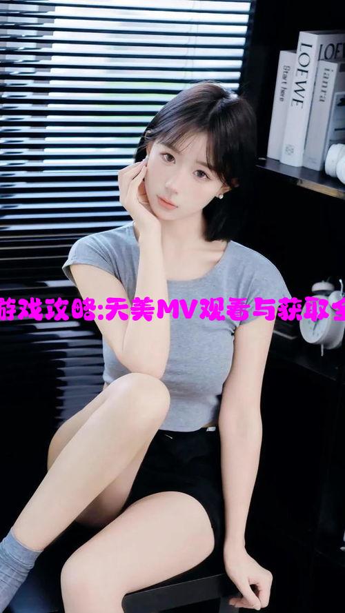 星空游戏攻略:天美MV观看与获取全指南