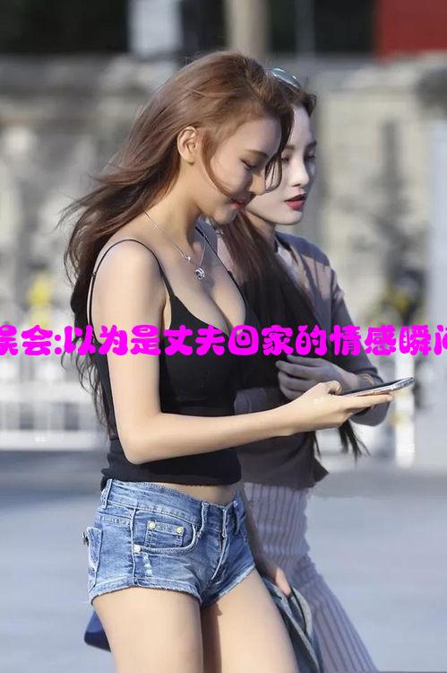 妻子的误会:以为是丈夫回家的情感瞬间与心理