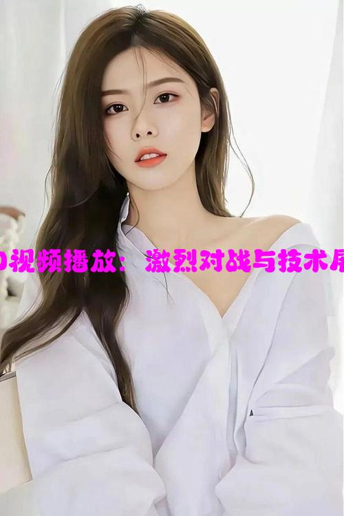 暴躁少女CSGO视频播放：激烈对战与技术展示的完美结合