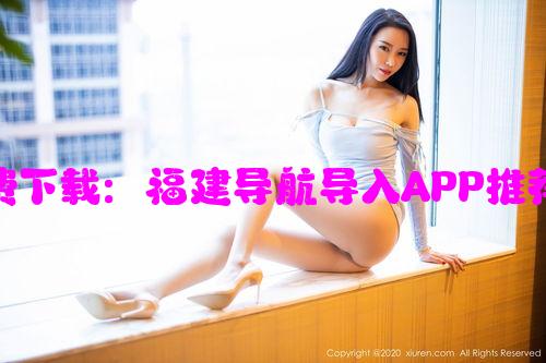 哪里可以免费下载：福建导航导入APP推荐及使用指南