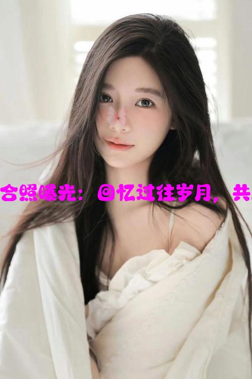 杨子与前妻合照曝光：回忆过往岁月，共同瞬间再现