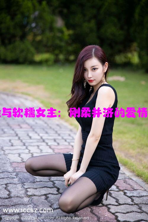 糙汉退役与软糯女主：刚柔并济的爱情故事解析