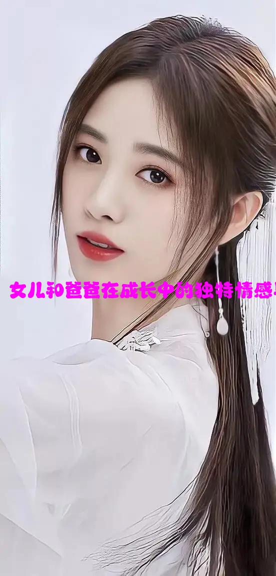 父女情深：女儿和爸爸在成长中的独特情感与重要角色