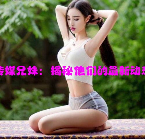 董小宛天美传媒兄妹：揭秘他们的最新动态与职业发展