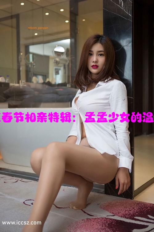 天美传媒春节相亲特辑：孟孟少女的温暖回家记