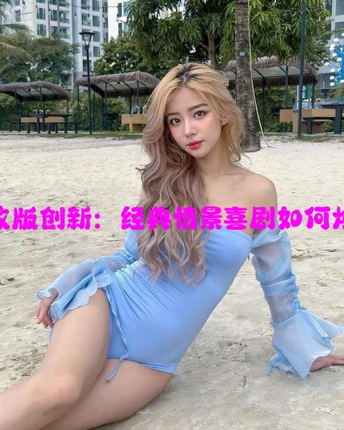 家有儿女改版创新：经典情景喜剧如何焕发新生机