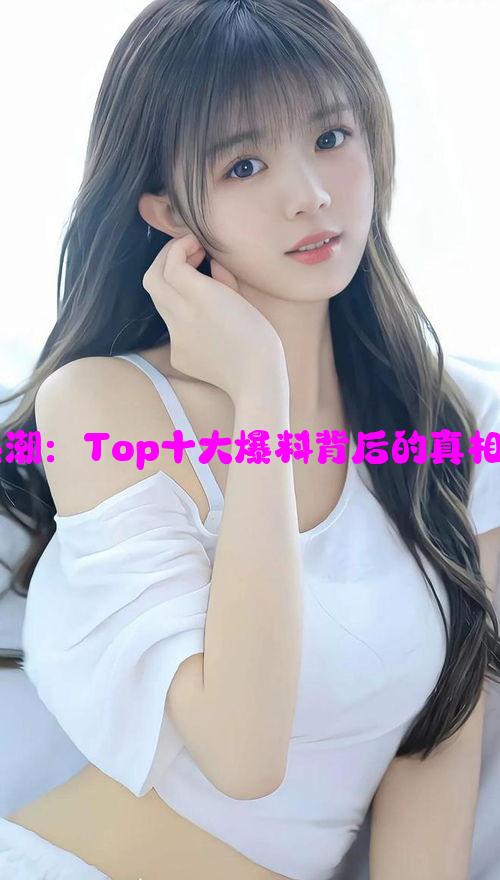 吃瓜热潮：Top十大爆料背后的真相与八卦