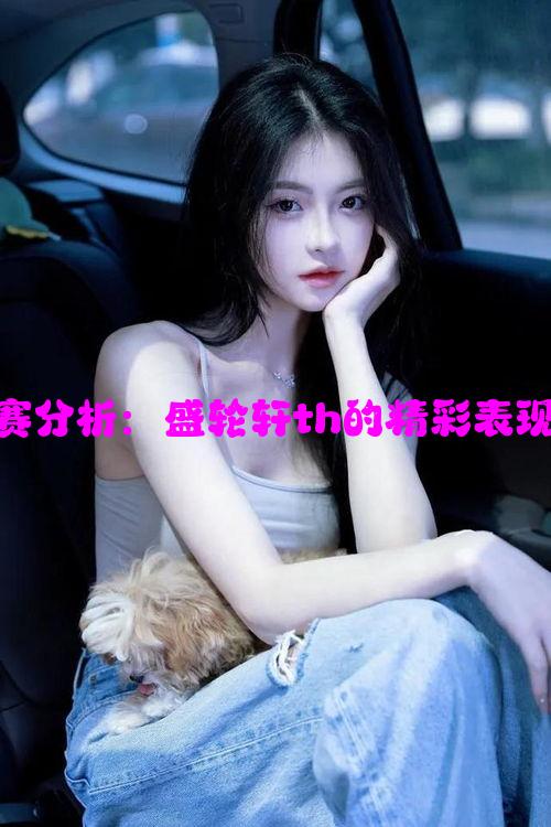 高中女篮比赛分析：盛轮轩th的精彩表现与战术解析