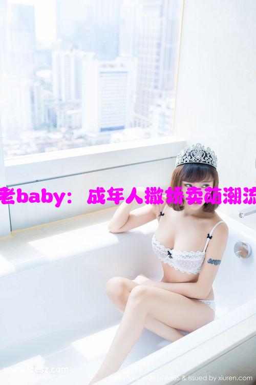 网络流行语老baby：成年人撒娇卖萌潮流与心理剖析