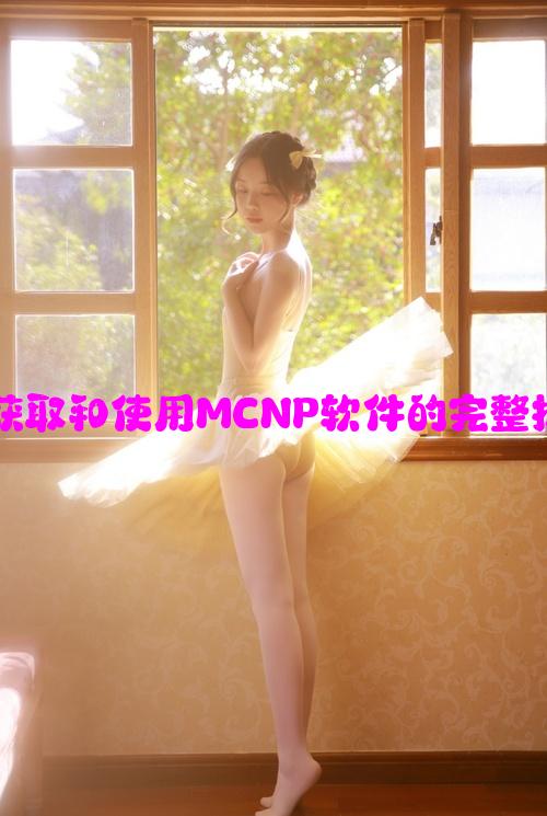 MCNP软件下载：获取和使用MCNP软件的完整指南与注意事项分析