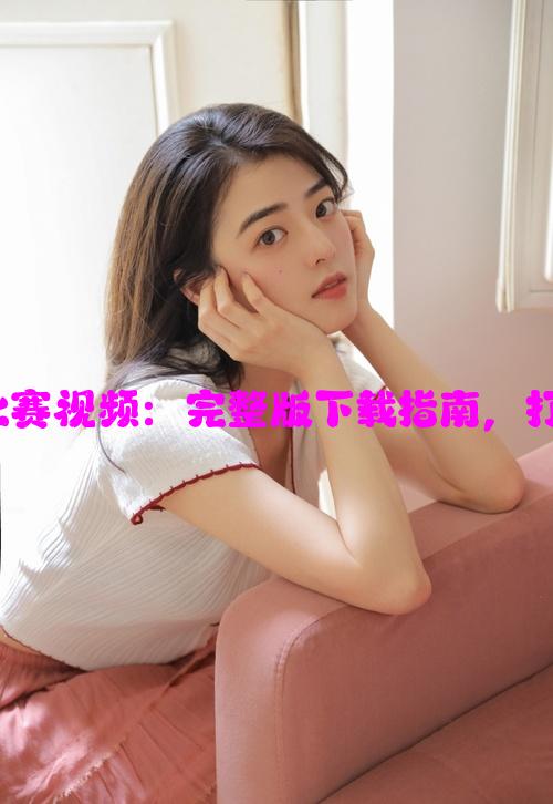 CSGO暴躁少女比赛视频：完整版下载指南，打造精彩电竞瞬间