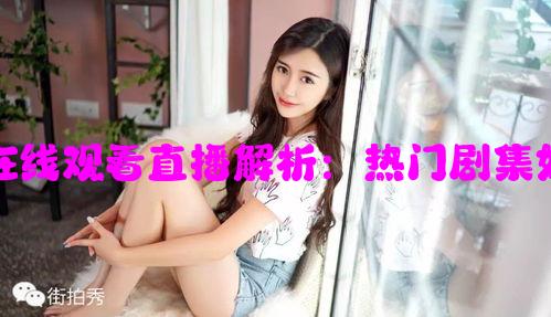 辣妹子的电视剧在线观看直播解析：热门剧集如何引发观众热潮